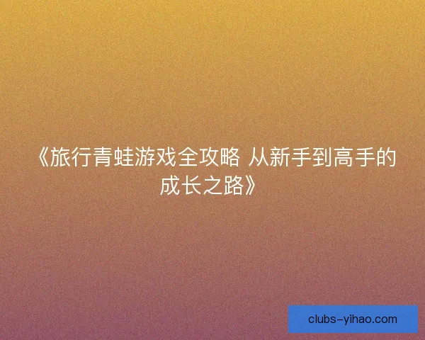 《旅行青蛙游戏全攻略 从新手到高手的成长之路》