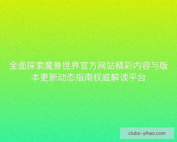 全面探索魔兽世界官方网站精彩内容与版本更新动态指南权威解读平台