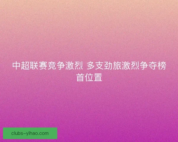 中超联赛竞争激烈 多支劲旅激烈争夺榜首位置