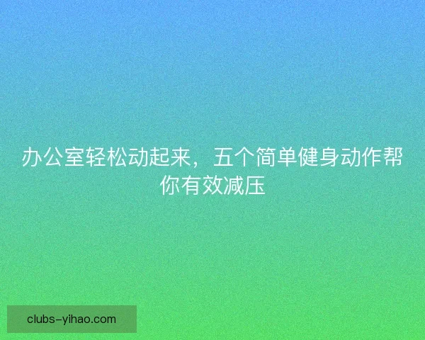 办公室轻松动起来，五个简单健身动作帮你有效减压