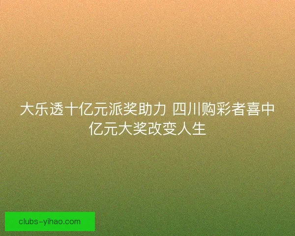 大乐透十亿元派奖助力 四川购彩者喜中亿元大奖改变人生