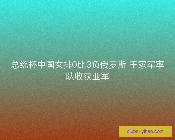 总统杯中国女排0比3负俄罗斯 王家军率队收获亚军