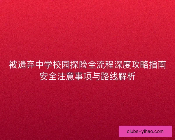 被遗弃中学校园探险全流程深度攻略指南安全注意事项与路线解析