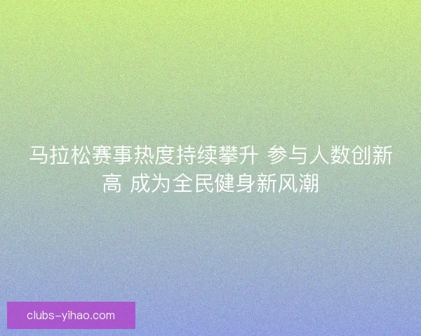 马拉松赛事热度持续攀升 参与人数创新高 成为全民健身新风潮