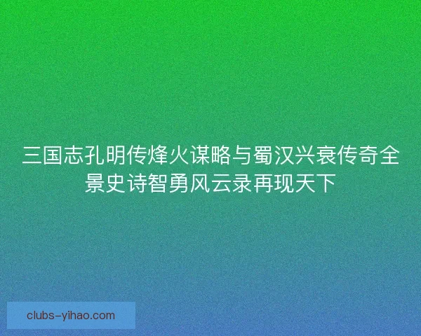 三国志孔明传烽火谋略与蜀汉兴衰传奇全景史诗智勇风云录再现天下