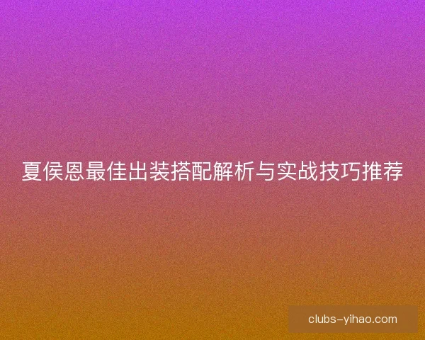 夏侯恩最佳出装搭配解析与实战技巧推荐