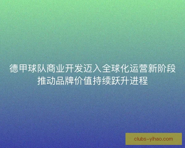 德甲球队商业开发迈入全球化运营新阶段推动品牌价值持续跃升进程