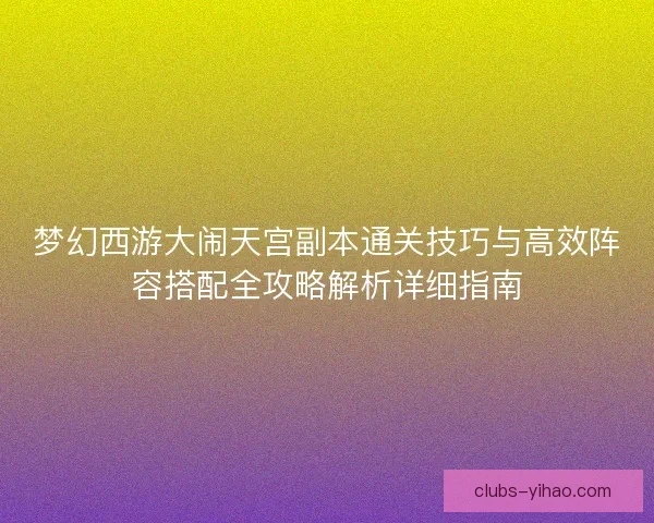 梦幻西游大闹天宫副本通关技巧与高效阵容搭配全攻略解析详细指南