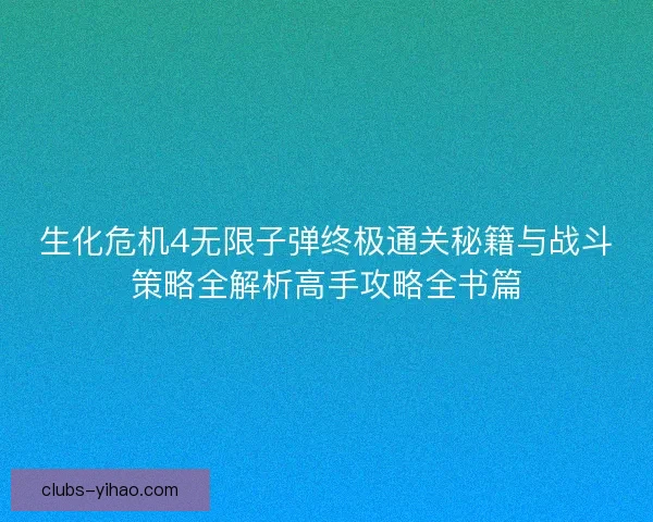生化危机4无限子弹终极通关秘籍与战斗策略全解析高手攻略全书篇