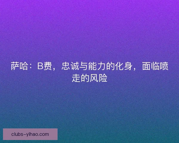 萨哈：B费，忠诚与能力的化身，面临喷走的风险