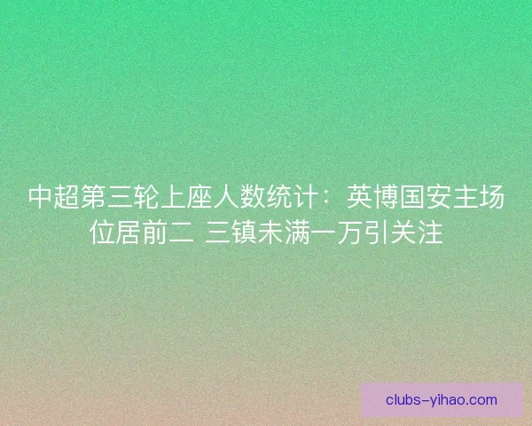中超第三轮上座人数统计：英博国安主场位居前二 三镇未满一万引关注