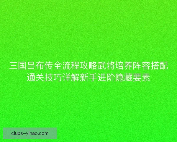 三国吕布传全流程攻略武将培养阵容搭配通关技巧详解新手进阶隐藏要素 三国吕布传全流程攻略武将培养阵容搭配通关技巧详解新手进阶隐藏要素