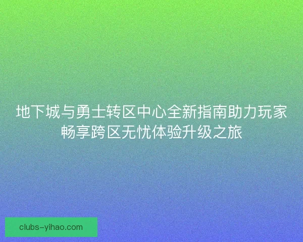 地下城与勇士转区中心全新指南助力玩家畅享跨区无忧体验升级之旅 地下城与勇士转区中心全新指南助力玩家畅享跨区无忧体验升级之旅