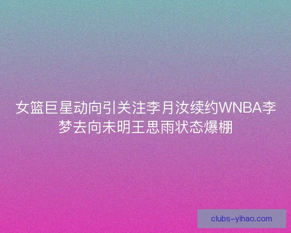 女篮巨星动向引关注李月汝续约WNBA李梦去向未明王思雨状态爆棚