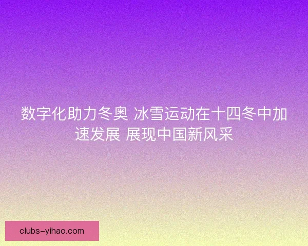 数字化助力冬奥 冰雪运动在十四冬中加速发展 展现中国新风采